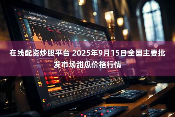 在线配资炒股平台 2025年9月15日全国主要批发市场甜瓜价格行情