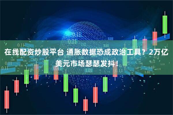 在线配资炒股平台 通胀数据恐成政治工具？2万亿美元市场瑟瑟发抖！