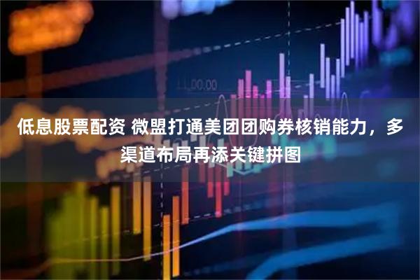 低息股票配资 微盟打通美团团购券核销能力，多渠道布局再添关键拼图