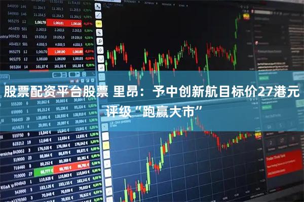 股票配资平台股票 里昂：予中创新航目标价27港元 评级“跑赢大市”