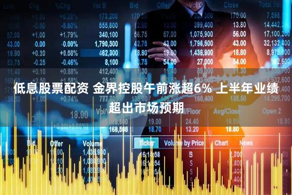 低息股票配资 金界控股午前涨超6% 上半年业绩超出市场预期