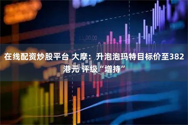 在线配资炒股平台 大摩：升泡泡玛特目标价至382港元 评级“增持”