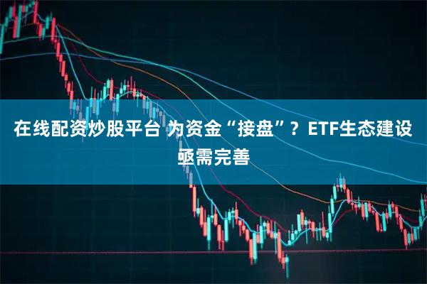 在线配资炒股平台 为资金“接盘”？ETF生态建设亟需完善