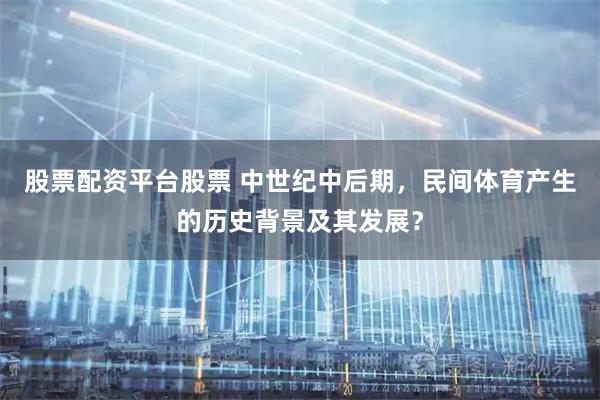 股票配资平台股票 中世纪中后期，民间体育产生的历史背景及其发展？