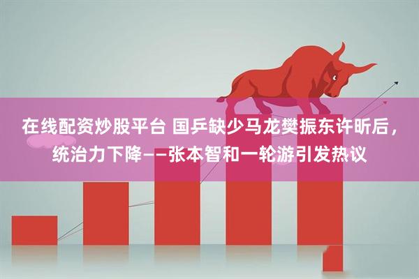 在线配资炒股平台 国乒缺少马龙樊振东许昕后，统治力下降——张本智和一轮游引发热议