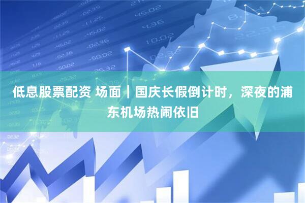 低息股票配资 场面｜国庆长假倒计时，深夜的浦东机场热闹依旧