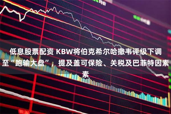 低息股票配资 KBW将伯克希尔哈撒韦评级下调至“跑输大盘”,提及盖可保险、关税及巴菲特因素