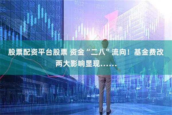 股票配资平台股票 资金“二八”流向!基金费改两大影响显现……