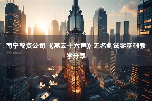 南宁配资公司 《燕云十六声》无名剑法零基础教学分享