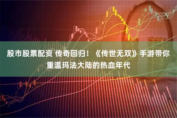 股市股票配资 传奇回归！《传世无双》手游带你重温玛法大陆的热血年代