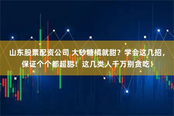 山东股票配资公司 大砂糖橘就甜？学会这几招，保证个个都超甜！这几类人千万别贪吃！