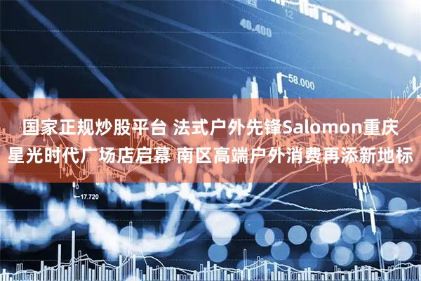 国家正规炒股平台 法式户外先锋Salomon重庆星光时代广场店启幕 南区高端户外消费再添新地标