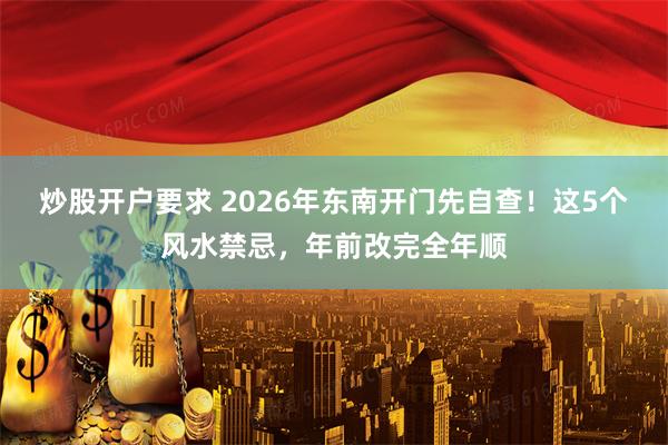 炒股开户要求 2026年东南开门先自查！这5个风水禁忌，年前改完全年顺