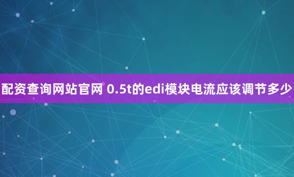 配资查询网站官网 0.5t的edi模块电流应该调节多少