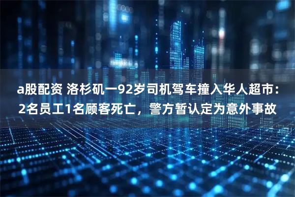 a股配资 洛杉矶一92岁司机驾车撞入华人超市：2名员工1名顾客死亡，警方暂认定为意外事故