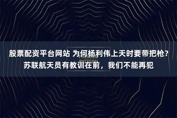 股票配资平台网站 为何杨利伟上天时要带把枪？苏联航天员有教训在前，我们不能再犯