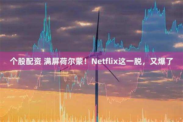 个股配资 满屏荷尔蒙!Netflix这一脱,又爆了