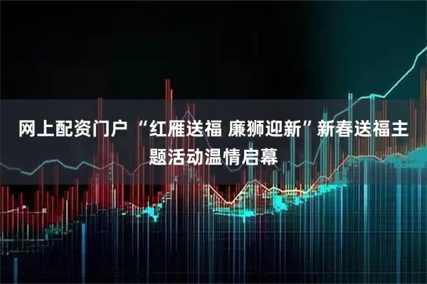 网上配资门户 “红雁送福 廉狮迎新”新春送福主题活动温情启幕