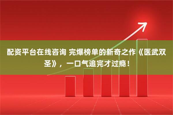 配资平台在线咨询 完爆榜单的新奇之作《医武双圣》，一口气追完才过瘾！