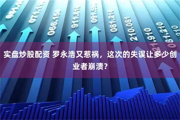 实盘炒股配资 罗永浩又惹祸，这次的失误让多少创业者崩溃？