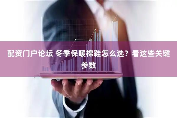 配资门户论坛 冬季保暖棉鞋怎么选？看这些关键参数