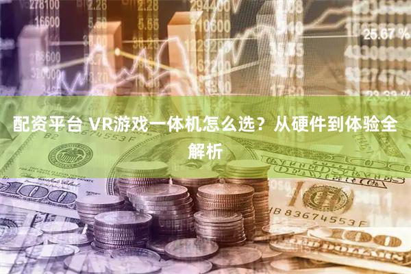 配资平台 VR游戏一体机怎么选？从硬件到体验全解析