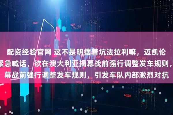 配资经验官网 这不是明摆着坑法拉利嘛，迈凯伦领队斯特拉以安全名义紧急喊话，欲在澳大利亚揭幕战前强行调整发车规则，引发车队内部激烈对抗