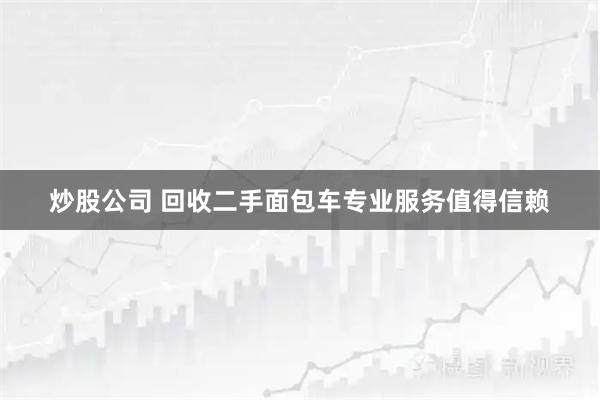 炒股公司 回收二手面包车专业服务值得信赖