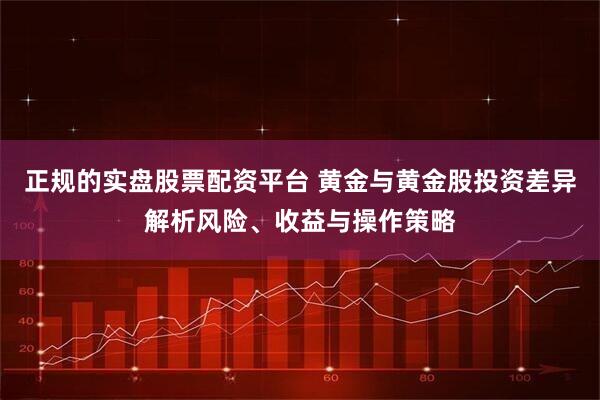 正规的实盘股票配资平台 黄金与黄金股投资差异解析风险、收益与操作策略