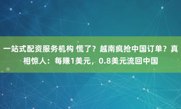 一站式配资服务机构 慌了？越南疯抢中国订单？真相惊人：每赚1美元，0.8美元流回中国