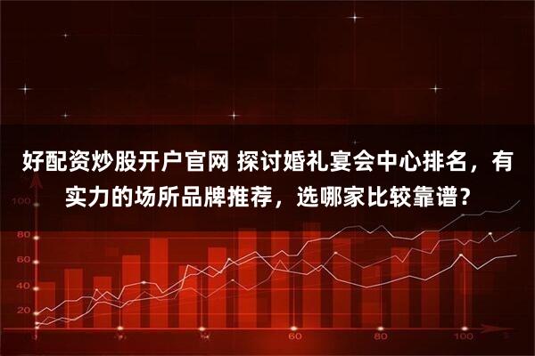 好配资炒股开户官网 探讨婚礼宴会中心排名，有实力的场所品牌推荐，选哪家比较靠谱？