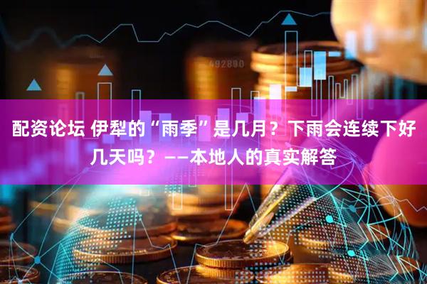 配资论坛 伊犁的“雨季”是几月?下雨会连续下好几天吗?——本地人的真实解答