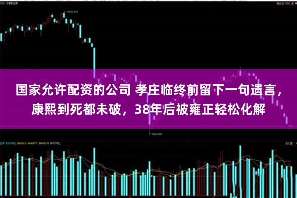 国家允许配资的公司 孝庄临终前留下一句遗言,康熙到死都未破,38年后被雍正轻松化解