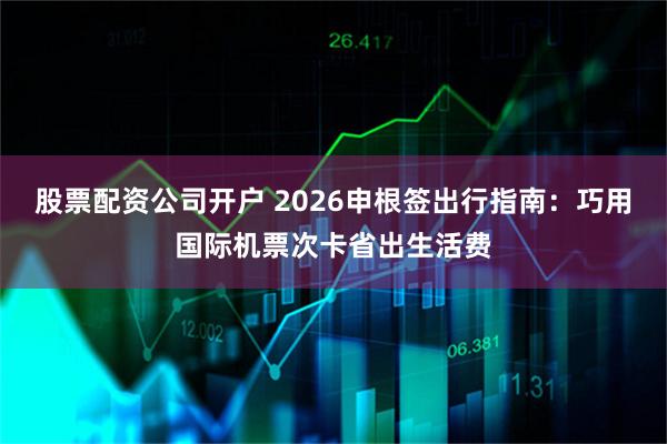 股票配资公司开户 2026申根签出行指南:巧用国际机票次卡省出生活费