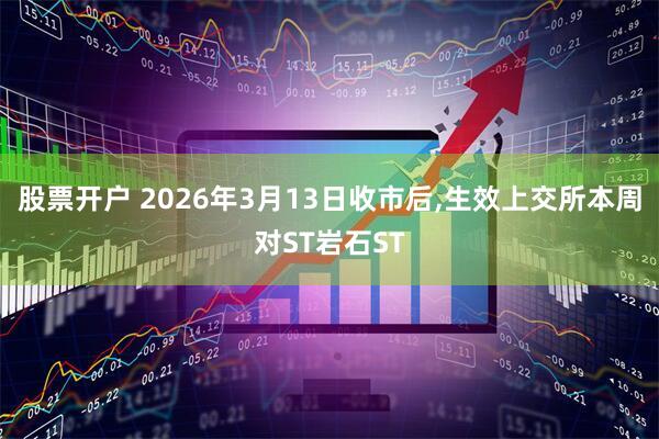 股票开户 2026年3月13日收市后,生效上交所本周对ST岩石ST