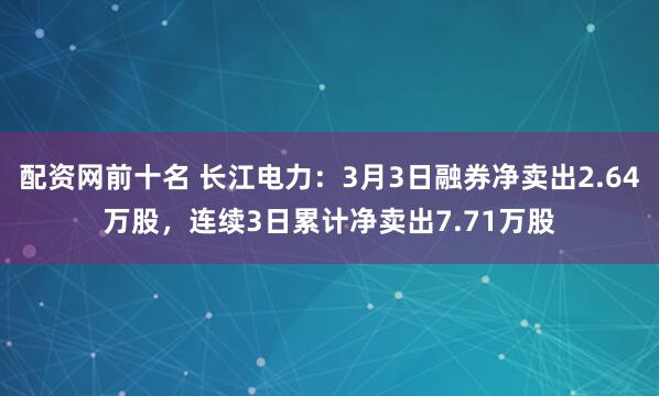 配资网前十名 长江电力：3月3日融券净卖出2.64万股，连续3日累计净卖出7.71万股