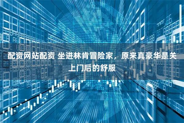 配资网站配资 坐进林肯冒险家，原来真豪华是关上门后的舒服