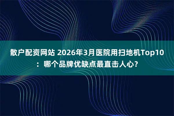 散户配资网站 2026年3月医院用扫地机Top10：哪个品牌优缺点最直击人心？