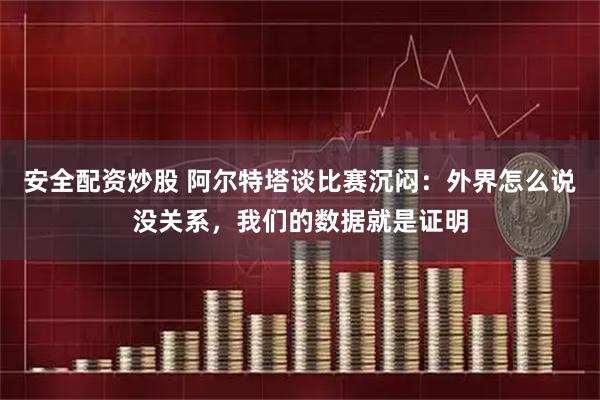 安全配资炒股 阿尔特塔谈比赛沉闷：外界怎么说没关系，我们的数据就是证明