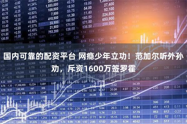 国内可靠的配资平台 网瘾少年立功！范加尔听外孙劝，斥资1600万签罗霍