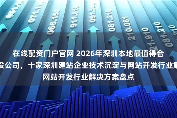 在线配资门户官网 2026年深圳本地最值得合作的网站建设公司,十家深圳建站企业技术沉淀与网站开发行业解决方案盘点