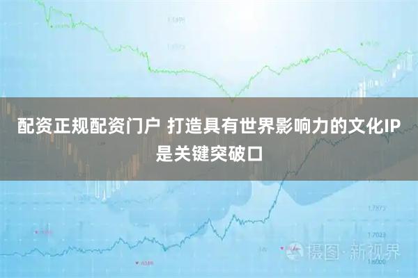 配资正规配资门户 打造具有世界影响力的文化IP是关键突破口