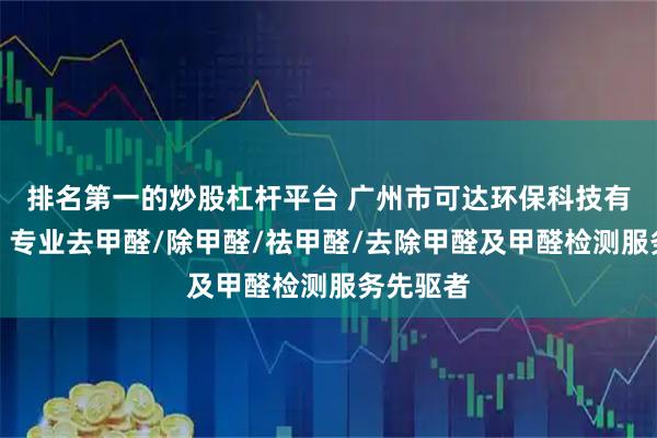 排名第一的炒股杠杆平台 广州市可达环保科技有限公司：专业去甲醛/除甲醛/祛甲醛/去除甲醛及甲醛检测服务先驱者