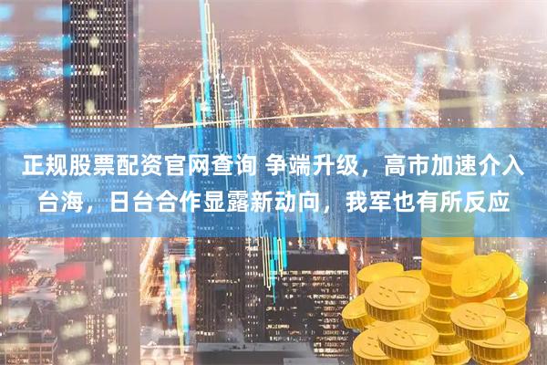 正规股票配资官网查询 争端升级，高市加速介入台海，日台合作显露新动向，我军也有所反应