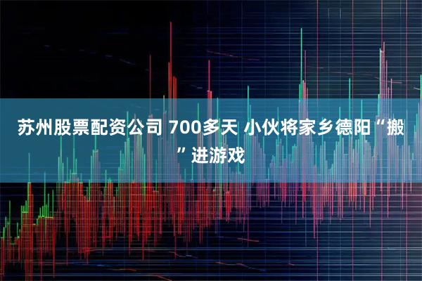 苏州股票配资公司 700多天 小伙将家乡德阳“搬”进游戏