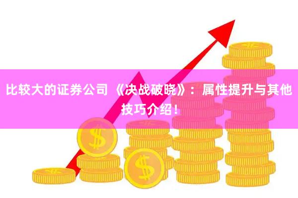 比较大的证券公司 《决战破晓》：属性提升与其他技巧介绍！