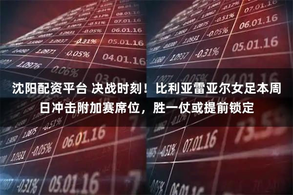 沈阳配资平台 决战时刻！比利亚雷亚尔女足本周日冲击附加赛席位，胜一仗或提前锁定