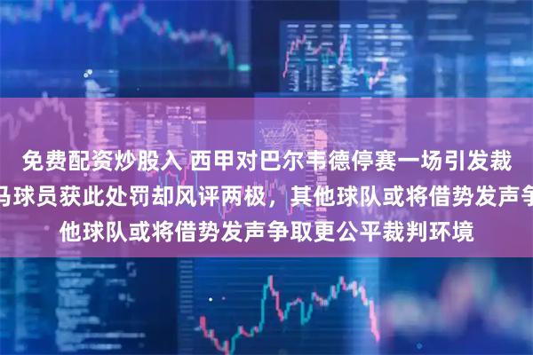 免费配资炒股入 西甲对巴尔韦德停赛一场引发裁判公平性质疑，皇马球员获此处罚却风评两极，其他球队或将借势发声争取更公平裁判环境