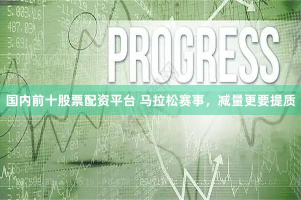 国内前十股票配资平台 马拉松赛事，减量更要提质