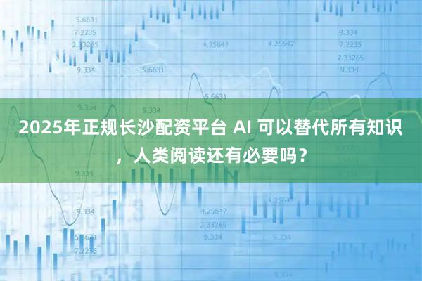 2025年正规长沙配资平台 AI 可以替代所有知识，人类阅读还有必要吗？